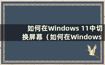 如何在Windows 11中切换屏幕（如何在Windows 11中切换到经典任务栏）